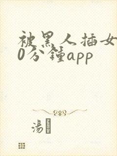 被黑人插女人30分钟app