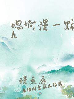 嗯啊慢一点啊高h