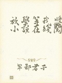 放学等我酱子贝小说在线阅读全文