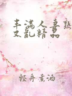 丰满人妻熟妇乱又乱精品