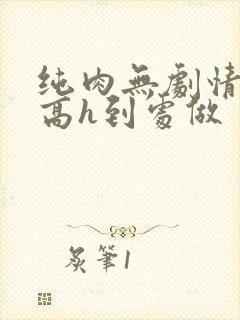 纯肉无剧情np高h到处做