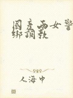 国产两女警被捆绑调教