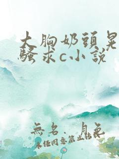 大胸奶头晃着发骚求c小说