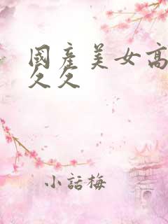 国产美女高潮久久久