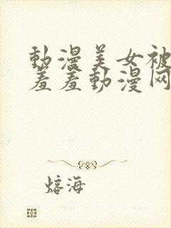 动漫美女被吸乳羞羞动漫网站