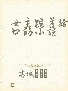 女主跪着给男主口的小说