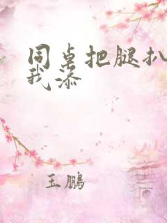 同桌把腿扒开让我添