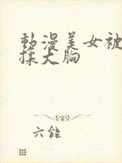 动漫美女被x狂揉大胸