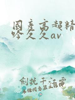 国产高超精品呻吟久久av