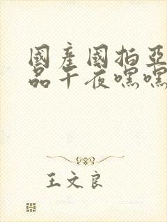 国产国拍亚洲精品午夜嘿嘿