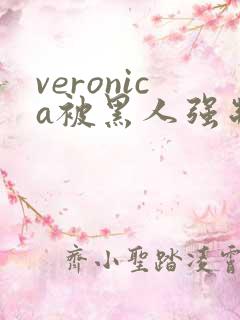 veronica被黑人强制高潮
