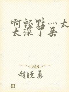 啊轻点灬太粗嗯太深了岳