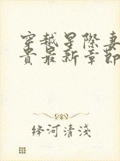 穿越星际妻荣夫贵最新章节列表