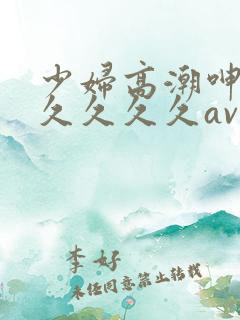 少妇高潮呻吟久久久久久av