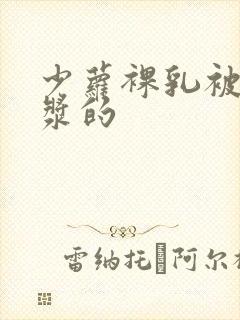 少萝裸乳被爆白浆的