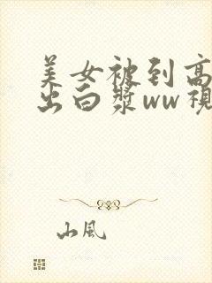 美女被到高潮喷出白浆ww视频