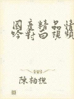 国产精品情侣呻吟对白视频99