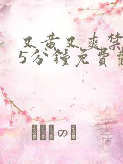 又黄又爽禁片15分钟免费观看