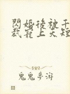 闪婚后被千亿总裁宠上天短剧合集