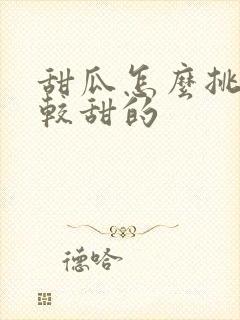 甜瓜怎么挑选比较甜的