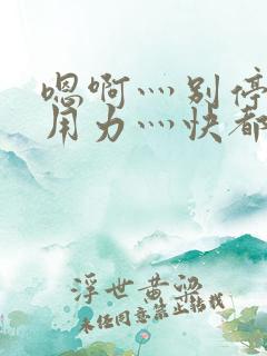 嗯啊灬别停啊灬用力灬快都市奇缘