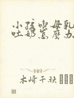 小孩吃母乳老是吐奶怎么办