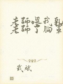 老师喂我乳我脱老师了胸罩