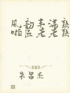 风韵丰满熟妇啪啪区老老熟色