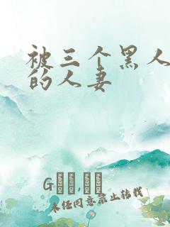 被三个黑人中出的人妻