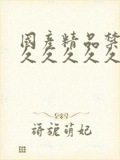 国产精品禁18久久久久久