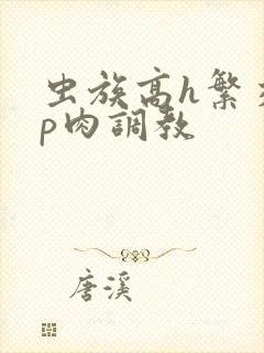 虫族高h繁交np肉调教