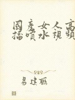 国产女人高潮抽搐喷水视频夜