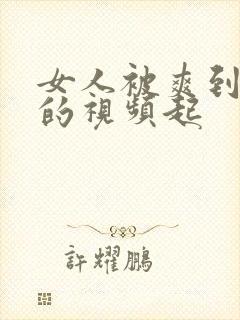 女人被爽到呻吟的视频起