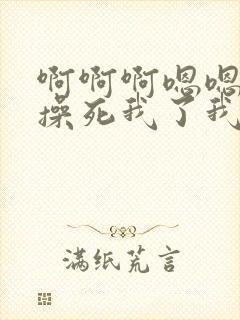 啊啊啊嗯嗯好深操死我了我还要