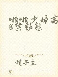 啪啪少妇高潮18禁动态