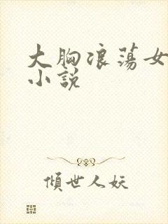 大胸浪荡女挨脔小说