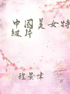 中国美女特黄一级片