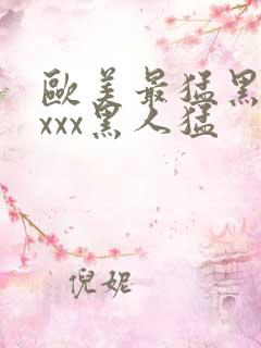 欧美最猛黑人xxxx黑人猛