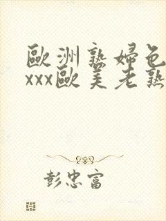 欧洲熟妇色ⅹxxxx欧美老熟妇