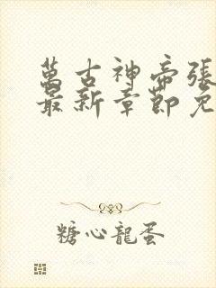 万古神帝张若尘最新章节免费阅读无弹窗