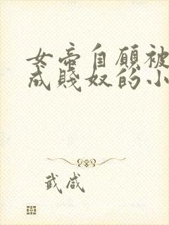 女帝自愿被调教成贱奴的小说最新章