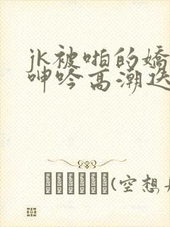 jk被啪的娇喘呻吟高潮迭起