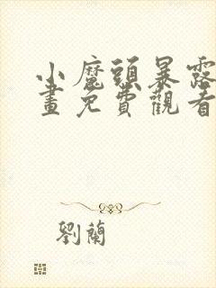 小魔头暴露啦漫画免费观看下拉式