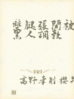 双腿张开被9个黑人调教