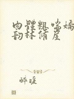 肉体粗喘娇吟云韵林修崖