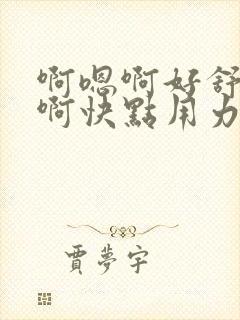 啊嗯啊好舒服嗯啊快点用力插嗯嗯