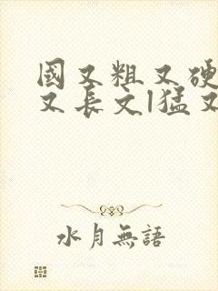 国又粗又硬又大又长文l猛又爽又黄的视频