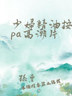 少妇精油按摩spa高潮片