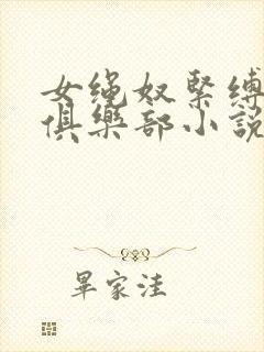 女绳奴紧缚调教俱乐部小说