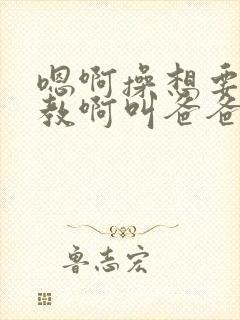 嗯啊操想要被调教啊叫爸爸啊